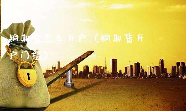 铜期货怎么开户（铜期货开户门槛） (https://www.njaxzs.com/) 期货直播间 第1张