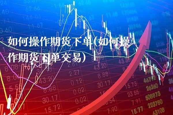 如何操作期货下单(如何操作期货下单交易) (https://www.njaxzs.com/) 期货直播间 第1张