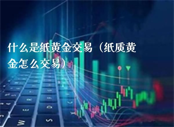什么是纸黄金交易（纸质黄金怎么交易） (https://www.njaxzs.com/) 期货直播间 第1张