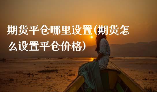 期货平仓哪里设置(期货怎么设置平仓价格) (https://www.njaxzs.com/) 期货行情 第1张
