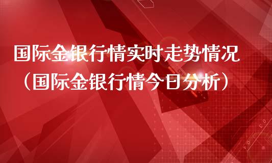 国际金银行情实时走势情况（国际金银行情今日分析） (https://www.njaxzs.com/) 期货开户 第1张