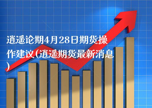 逍遥论期4月28日期货操作建议(逍遥期货最新消息) (https://www.njaxzs.com/) 期货投资 第1张