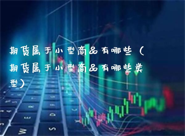 期货属于小型商品有哪些（期货属于小型商品有哪些类型） (https://www.njaxzs.com/) 期货直播间 第1张