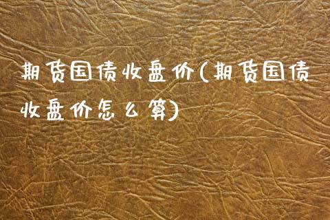 期货国债收盘价(期货国债收盘价怎么算) (https://www.njaxzs.com/) 期货直播间 第1张
