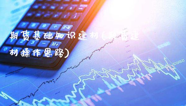 期货基础知识建材(期货建材操作思路) (https://www.njaxzs.com/) 原油期货 第1张