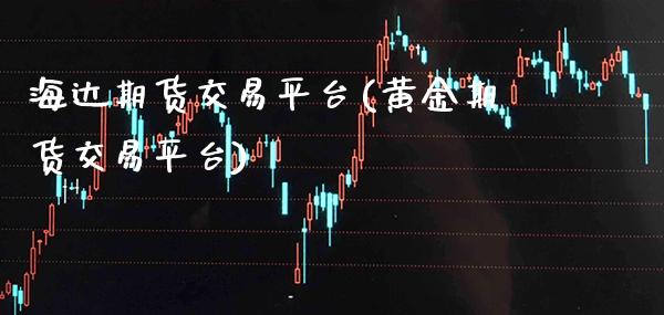 海达期货交易平台(黄金期货交易平台) (https://www.njaxzs.com/) 期货行情 第1张