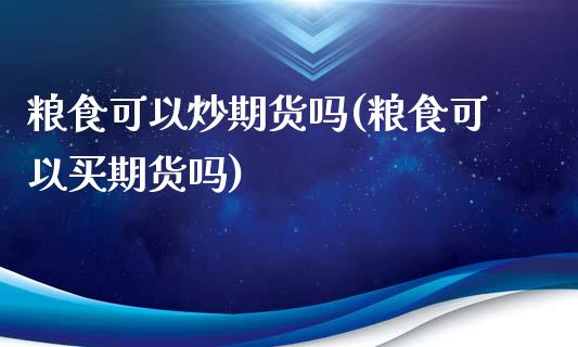 粮食可以炒期货吗(粮食可以买期货吗) (https://www.njaxzs.com/) 期货直播间 第1张