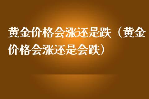 黄金会涨还是跌（黄金会涨还是会跌） (https://www.njaxzs.com/) 期货直播间 第1张