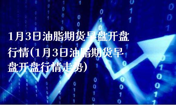 1月3日油脂期货早盘行情(1月3日油脂期货早盘行情走势) (https://www.njaxzs.com/) 期货开户 第1张