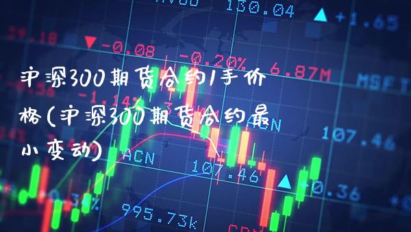 沪深300期货合约1手价格(沪深300期货合约最小变动) (https://www.njaxzs.com/) 内盘期货 第1张