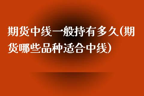 期货中线一般持有多久(期货哪些品种适合中线) (https://www.njaxzs.com/) 期货开户 第1张