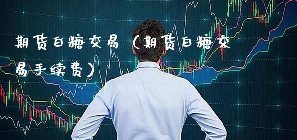 期货白糖交易（期货白糖交易手续费） (https://www.njaxzs.com/) 期货直播间 第1张