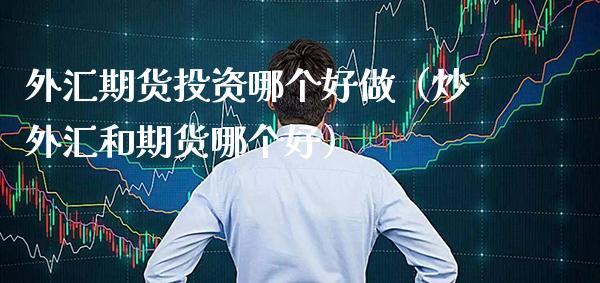 外汇期货投资哪个好做（炒外汇和期货哪个好） (https://www.njaxzs.com/) 期货行情 第1张