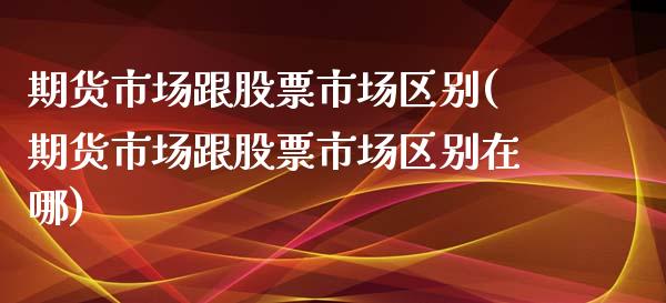 期货市场跟股票市场区别(期货市场跟股票市场区别在哪) (https://www.njaxzs.com/) 期货行情 第1张