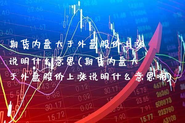 期货内盘大于外盘股价上涨说明什么意思(期货内盘大于外盘股价上涨说明什么意思啊) (https://www.njaxzs.com/) 期货直播间 第1张