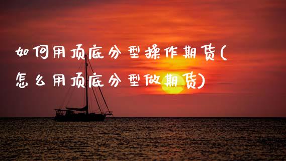 如何用顶底分型操作期货(怎么用顶底分型做期货) (https://www.njaxzs.com/) 期货行情 第1张