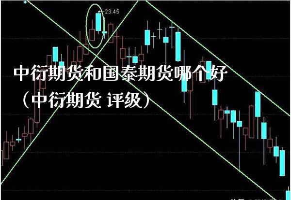 中衍期货和国泰期货哪个好（中衍期货 评级） (https://www.njaxzs.com/) 内盘期货 第1张