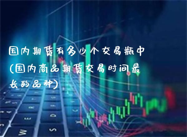 国内期货有多少个交易瓶中(国内商品期货交易时间最长的品种) (https://www.njaxzs.com/) 期货直播间 第1张