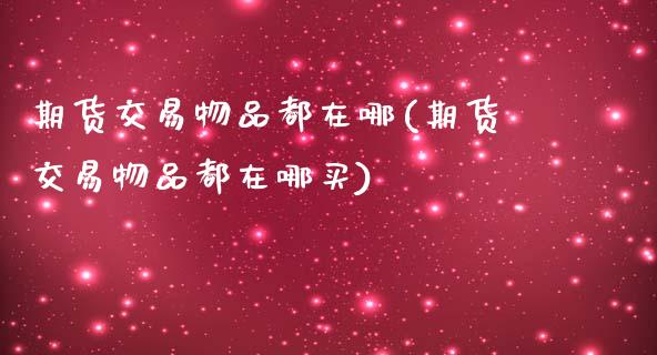 期货交易物品都在哪(期货交易物品都在哪买) (https://www.njaxzs.com/) 期货行情 第1张