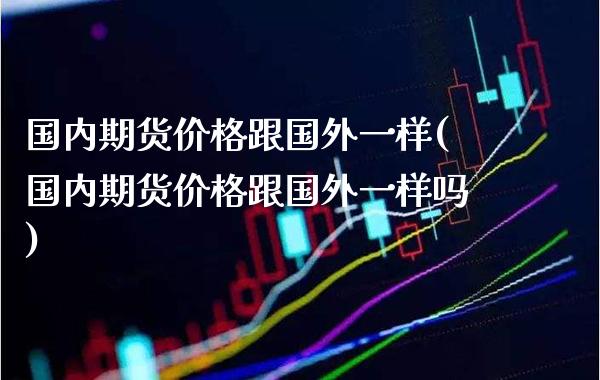 国内期货跟国外一样(国内期货跟国外一样吗) (https://www.njaxzs.com/) 期货开户 第1张