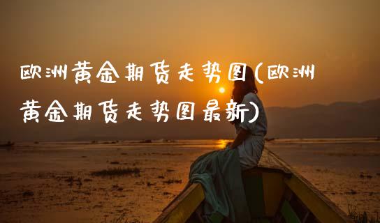 欧洲黄金期货走势图(欧洲黄金期货走势图最新) (https://www.njaxzs.com/) 期货直播间 第1张