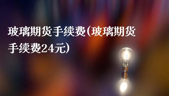 玻璃期货手续费(玻璃期货手续费24元) (https://www.njaxzs.com/) 原油期货 第1张