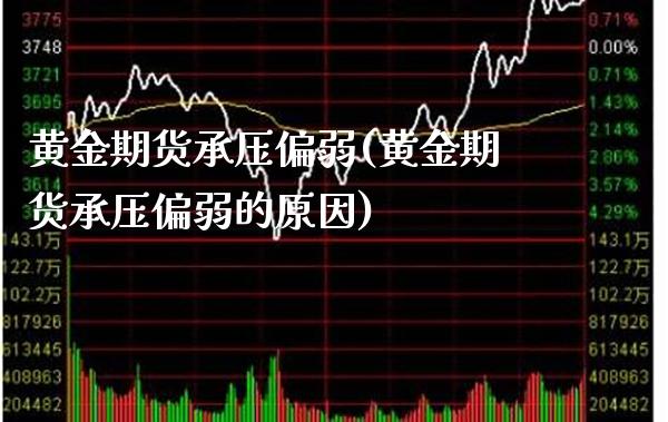 黄金期货承压偏弱(黄金期货承压偏弱的原因) (https://www.njaxzs.com/) 期货直播间 第1张