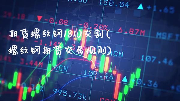 期货螺纹钢1810交割(螺纹钢期货交易规则) (https://www.njaxzs.com/) 期货直播间 第1张