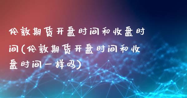 伦敦期货时间和收盘时间(伦敦期货时间和收盘时间一样吗) 期货直播间 第1张-爱新财经 伦敦期货时间和收盘时间(伦敦期货时间和收盘时间一样吗) (https://www.njaxzs.com/) 期货直播间 第1张
