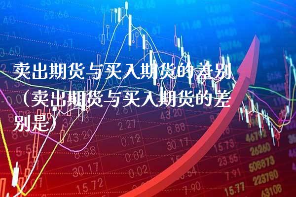 卖出期货与买入期货的差别（卖出期货与买入期货的差别是） (https://www.njaxzs.com/) 期货行情 第1张