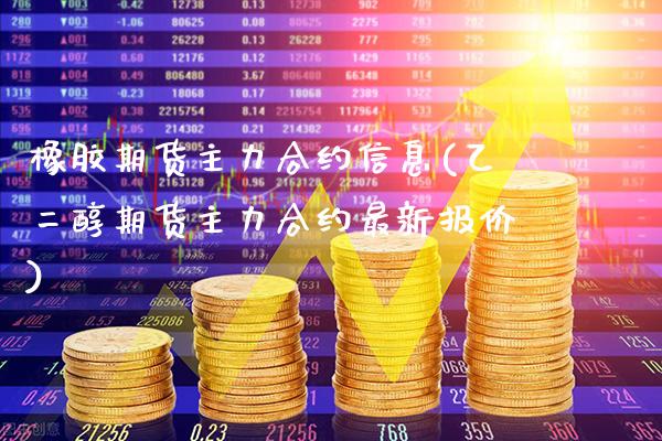 橡胶期货主力合约信息(乙二醇期货主力合约最新报价) (https://www.njaxzs.com/) 期货投资 第1张