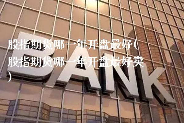 股指期货哪一年开盘最好(股指期货哪一年开盘最好卖) (https://www.njaxzs.com/) 黄金期货 第1张