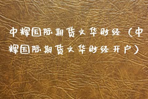中辉国际期货文华财经（中辉国际期货文华财经开户） (https://www.njaxzs.com/) 内盘期货 第1张