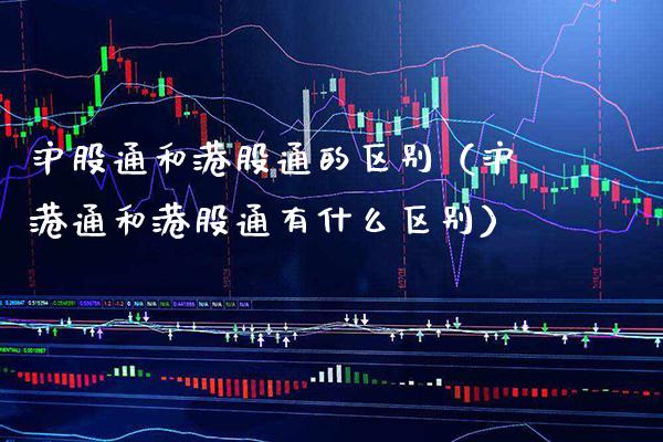 沪股通和港股通的区别（沪港通和港股通有什么区别） (https://www.njaxzs.com/) 期货直播间 第1张