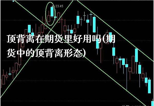 顶背离在期货里好用吗(期货中的顶背离形态) (https://www.njaxzs.com/) 期货直播间 第1张