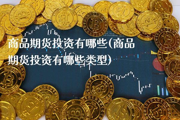 商品期货投资有哪些(商品期货投资有哪些类型) (https://www.njaxzs.com/) 期货直播间 第1张