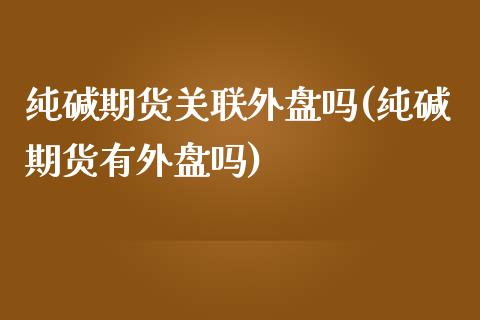 纯碱期货关联外盘吗(纯碱期货有外盘吗) (https://www.njaxzs.com/) 期货开户 第1张