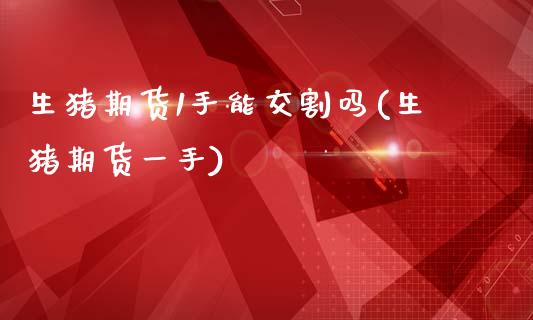 生猪期货1手能交割吗(生猪期货一手) (https://www.njaxzs.com/) 期货投资 第1张