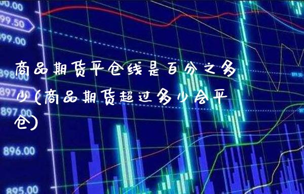 商品期货平仓线是百分之多少(商品期货超过多少会平仓) (https://www.njaxzs.com/) 期货直播间 第1张