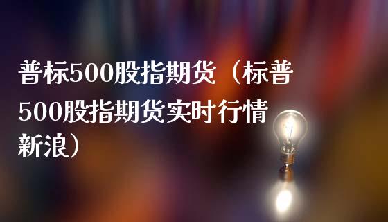 普标500股指期货（标普500股指期货实时行情 新浪） (https://www.njaxzs.com/) 期货直播间 第1张