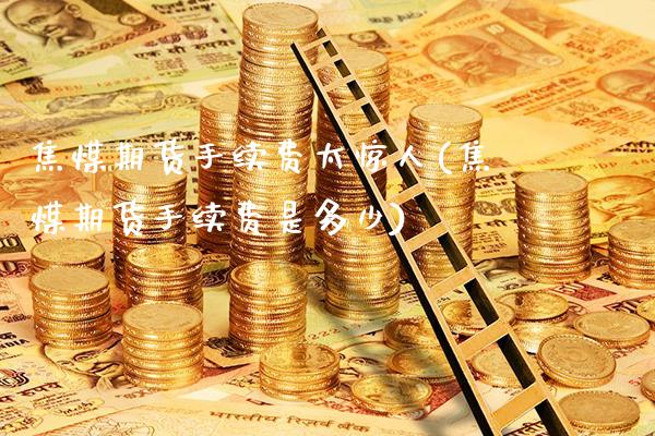 焦煤期货手续费太惊人(焦煤期货手续费是多少) 期货直播间 第1张-爱新财经 焦煤期货手续费太惊人(焦煤期货手续费是多少) (https://www.njaxzs.com/) 期货直播间 第1张