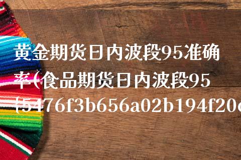 黄金期货日内波段95准确率(食品期货日内波段95%准确率) 期货直播间 第1张-爱新财经 黄金期货日内波段95准确率(食品期货日内波段95%准确率) (https://www.njaxzs.com/) 期货直播间 第1张