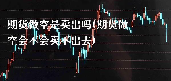 期货做空是卖出吗(期货做空会不会卖不出去) (https://www.njaxzs.com/) 期货开户 第1张