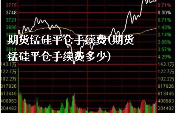 期货锰硅平仓手续费(期货锰硅平仓手续费多少) (https://www.njaxzs.com/) 期货直播间 第1张