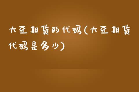 大豆期货的代码(大豆期货代码是多少) (https://www.njaxzs.com/) 期货直播间 第1张