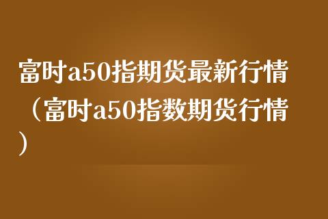 富时a50指期货最新行情（富时a50指数期货行情） (https://www.njaxzs.com/) 原油期货 第1张