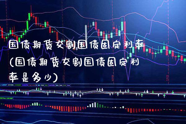 国债期货交割国债固定利率(国债期货交割国债固定利率是多少) (https://www.njaxzs.com/) 期货行情 第1张