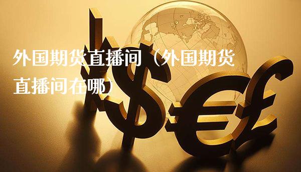 外国期货直播间（外国期货直播间在哪） (https://www.njaxzs.com/) 期货行情 第1张