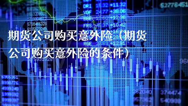 期货公司购买意外险（期货公司购买意外险的条件） (https://www.njaxzs.com/) 期货直播间 第1张