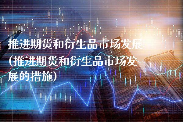 推进期货和衍生品市场发展(推进期货和衍生品市场发展的措施) (https://www.njaxzs.com/) 原油期货 第1张